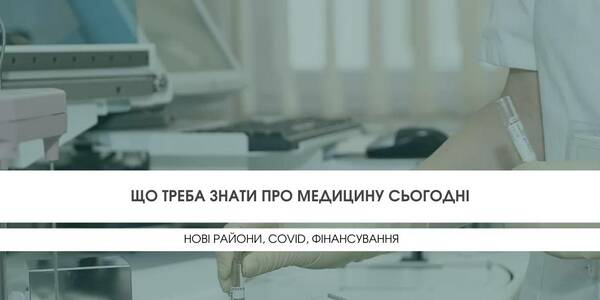 Що треба знати про медицину сьогодні: нові райони, COVID, фінансування

