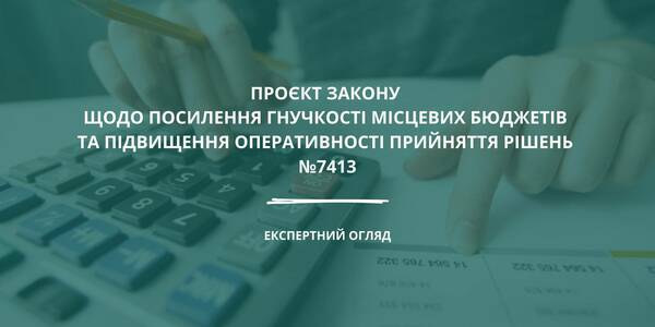 Експертний огляд законопроєкту №7413 щодо посилення гнучкості місцевих бюджетів та підвищення оперативності прийняття рішень 

