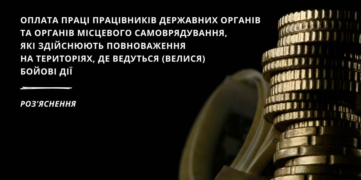 Роз’яснення щодо оплати праці працівників держорганів та органів місцевого самоврядування, які здійснюють повноваження на територіях, де ведуться (велися) бойові дії