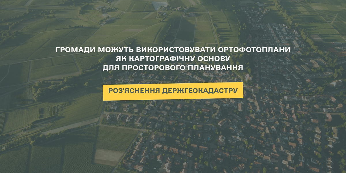 Держгеокадастр: громади можуть використовувати ортофотоплани як картографічну основу для просторового планування

