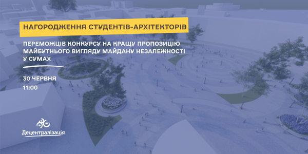 30 червня - нагородження студентів-архітекторів – переможців конкурсу на кращу пропозицію майбутнього вигляду Майдану Незалежності у Сумах