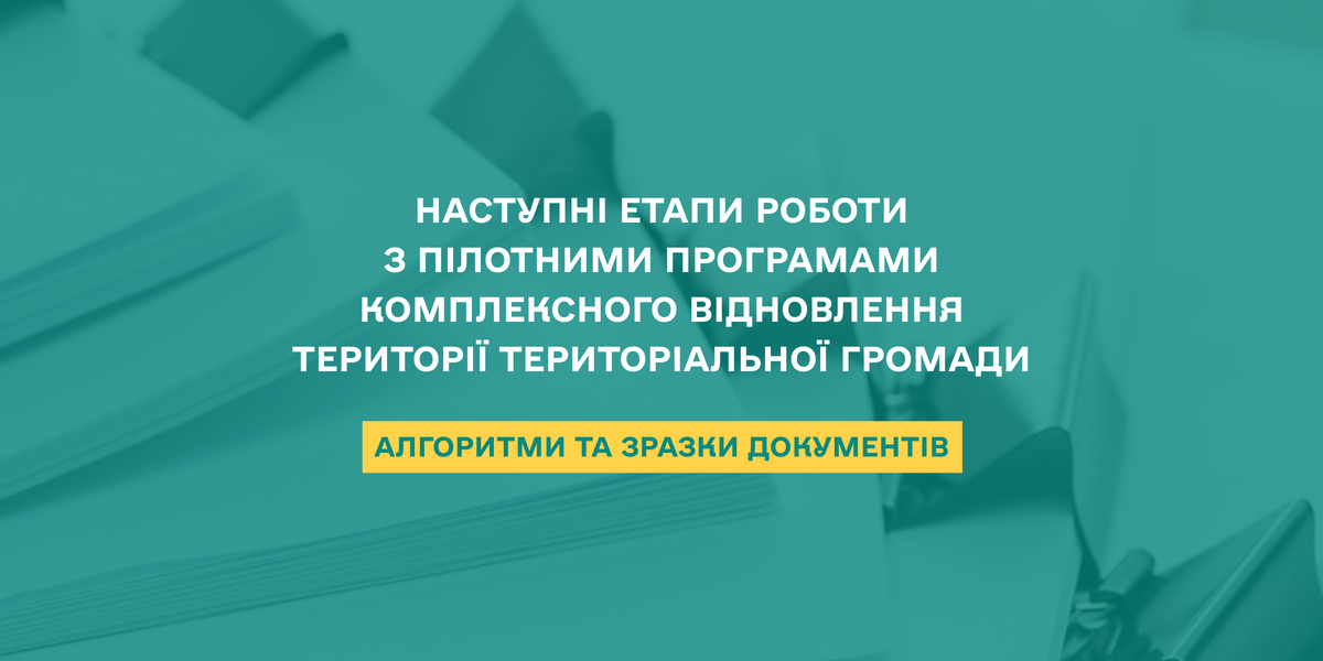 Наступні етапи роботи з пілотними програмами комплексного відновлення території територіальної громади - алгоритми та зразки документів