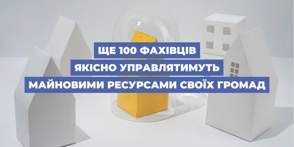 Ще 100 фахівців якісно управлятимуть майновими ресурсами своїх громад