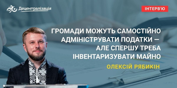 Олексій Рябикін: «Громади можуть самостійно адмініструвати податки — але спершу треба інвентаризувати майно»