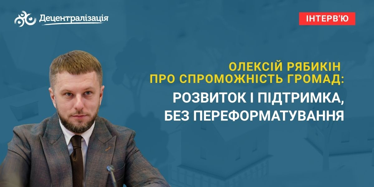 Олексій Рябикін про спроможність громад: розвиток і підтримка, без переформатування