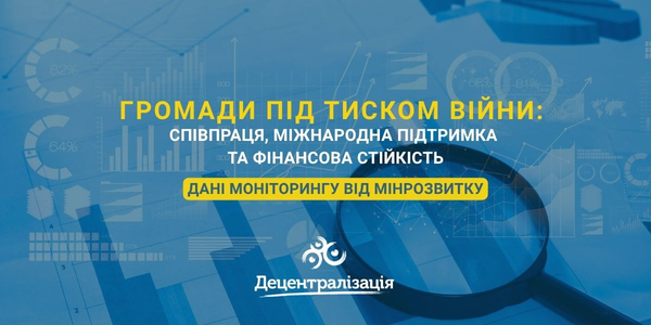 Громади під тиском війни: співпраця, міжнародна підтримка та фінансова стійкість. Дані моніторингу від Мінрозвитку