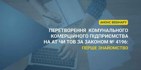 Анонс вебінару: «Перетворення комунального комерційного підприємства на АТ чи ТОВ за Законом № 4196: перше знайомство»