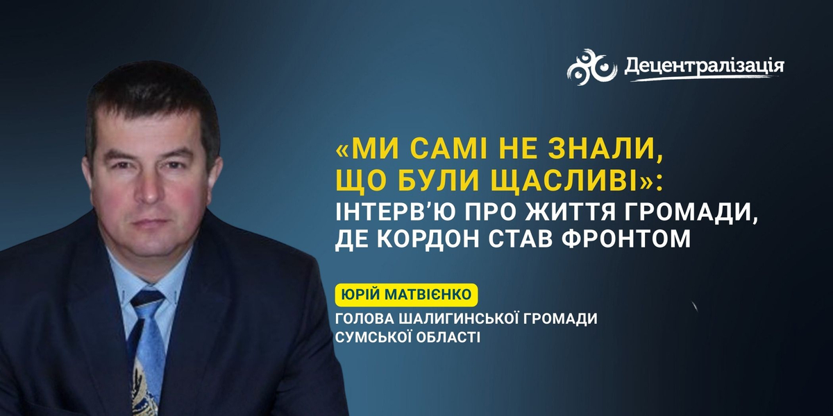 «Ми самі не знали, що були щасливі»: інтерв’ю з Юрієм Матвієнком про життя громади, де кордон став фронтом
