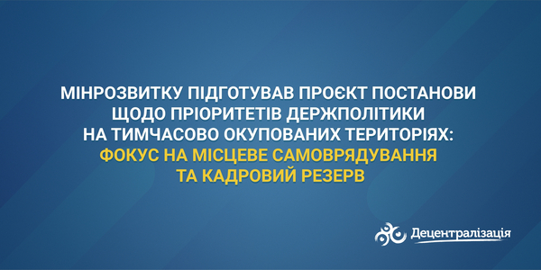 Мінрозвитку підготував проєкт Постанови щодо пріоритетів держполітики на тимчасово окупованих територіях: фокус на місцеве самоврядування та кадровий резерв