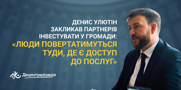 Денис Улютін закликав партнерів інвестувати у громади: «Люди повертатимуться туди, де є доступ до послуг»