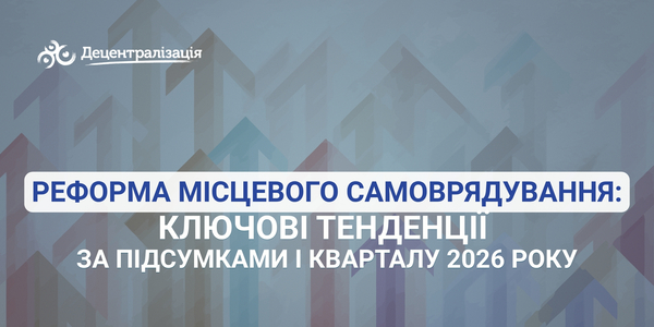 Реформа місцевого самоврядування: ключові тенденції за підсумками І кварталу 2026 року