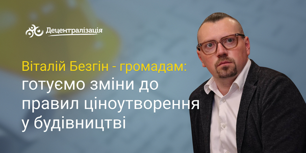 Віталій Безгін - громадам: готуємо зміни до правил ціноутворення у будівництві