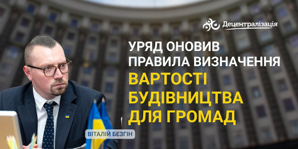Віталій Безгін: Уряд оновив правила визначення вартості будівництва для громад