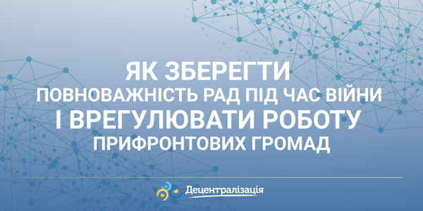 Як зберегти повноважність рад під час війни і врегулювати роботу прифронтових громад