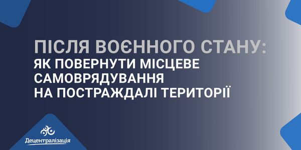 Після воєнного стану: як повернути місцеве самоврядування на постраждалі території