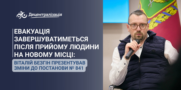Евакуація завершуватиметься після прийому людини на новому місці: Віталій Безгін презентував зміни до постанови № 841