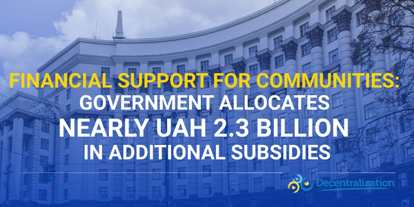 Financial support for communities: Government allocates nearly UAH 2.3 billion in additional subsidies