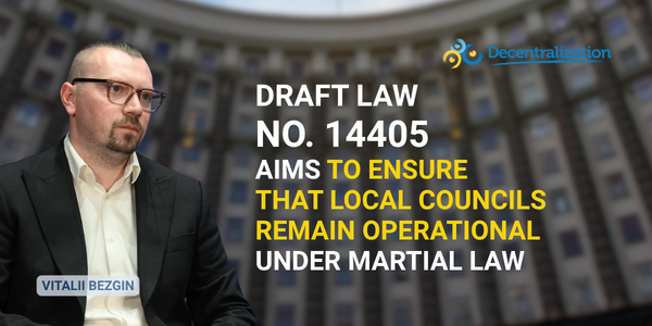Vitalii Bezgin: Draft Law No. 14405 aims to ensure that local councils remain operational under martial law