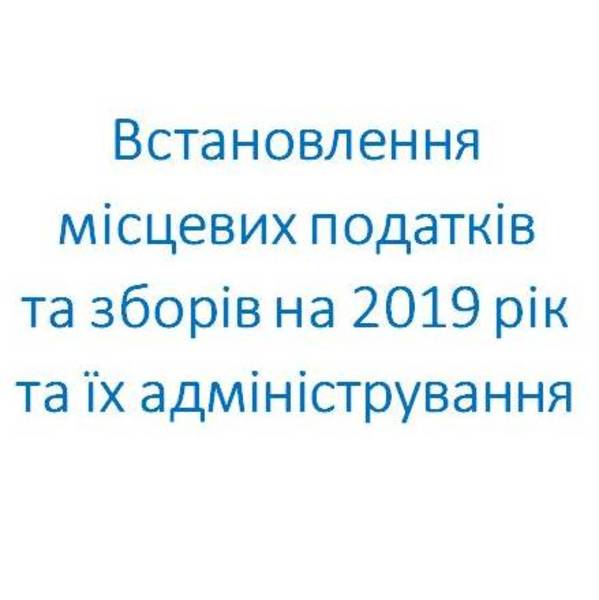 Встановлення місцевих податків та зборів на 2019 рік та їх адміністрування
