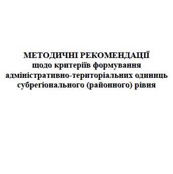 Методичні рекомендації щодо критеріїв формування адміністративно-територіальних одиниць субрегіонального (районного) рівня