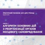 Алгоритм основних дій з реорганізації органів місцевого самоврядування. Практичний посібник АМУ для громад (видання третє). Модуль 4